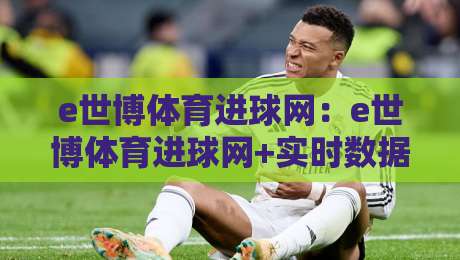 e世博体育进球网：e世博体育进球网+实时数据流如何重塑观赛体验？【e世博体育进球网】从进球瞬间到战术脉络的完整拼图-今晚靠谱最火下球网观看解说让球盘高清技巧预选