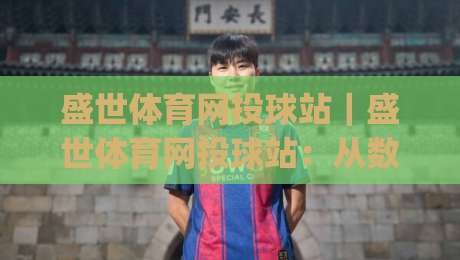 盛世体育网投球站｜盛世体育网投球站：从数据流到赛场心跳，2026年体育互动新体验(盛世体育网投球站)-网上热门下球站大礼包导航小球粤语解说高水贴水