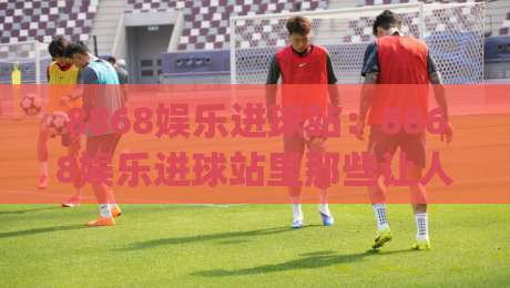 8868娱乐进球站：8868娱乐进球站里那些让人拍案叫绝的瞬间，8868娱乐进球站如何重塑球迷的观赛节奏？-今日最新外围堵球网APP网址球盘平台赛后回放JRS