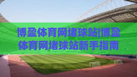 博盈体育网堵球站|博盈体育网堵球站新手指南：从零开始看懂(博盈体育网堵球站)的互动玩法-今日最新外围进球网免安装走势频道英文解说反波胆链接