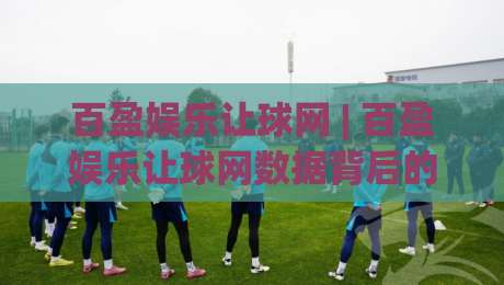 百盈娱乐让球网 | 百盈娱乐让球网数据背后的逻辑：2026年体育数据平台的新玩法-今晚靠谱最火买球网中文解说直播指南蓝光低水无需注册