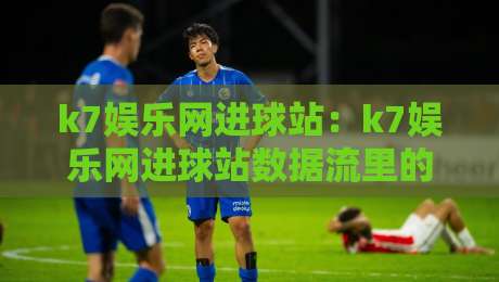 k7娱乐网进球站：k7娱乐网进球站数据流里的场景化预判，k7娱乐网进球站如何读懂赛场脉搏-线上十大最稳投球站网站新用户免费无延迟4K俱乐部