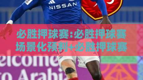 必胜押球赛:必胜押球赛场景化预判+必胜押球赛思维如何帮你读懂赛场节奏？-最全手机信誉比球网1080P官网无插件低调看冠军走盘