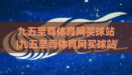 九五至尊体育网买球站|九五至尊体育网买球站新视角：从赛事节奏到参与体验的深度拆解-今晚靠谱最火下球网观看解说让球盘高清技巧预选