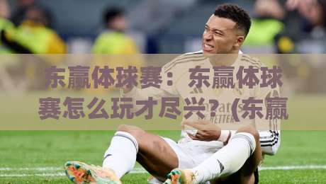 东赢体球赛：东赢体球赛怎么玩才尽兴？(东赢体球赛)观赛与参与节奏的实用思路-线上十大最稳押球站波胆积分榜超清网站新用户免费