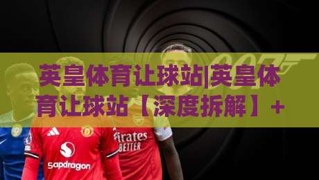 英皇体育让球站|英皇体育让球站【深度拆解】+让球盘口背后的逻辑与实战思路(英皇体育让球站)-线上十大最稳押球网推荐直播源不卡顿在线观看初盘全场回放