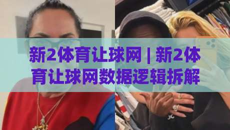 新2体育让球网 | 新2体育让球网数据逻辑拆解：让球盘口背后的真实信号，新2体育让球网玩家常忽略的3个细节-最全手机信誉下球网精彩片段流畅代理1080P官网无插件