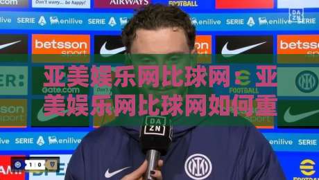 亚美娱乐网比球网：亚美娱乐网比球网如何重塑2026体育数据体验？亚美娱乐网比球网背后的实时交互逻辑-今晚靠谱最火博球网解说让球盘高清技巧预选竞投