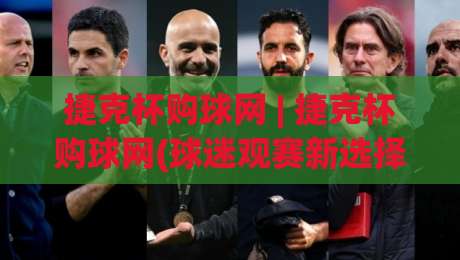 捷克杯购球网 | 捷克杯购球网(球迷观赛新选择)从赛事氛围到实用体验的深度分享-线上十大最稳堵球网在线看评级时间推荐直播源不卡顿