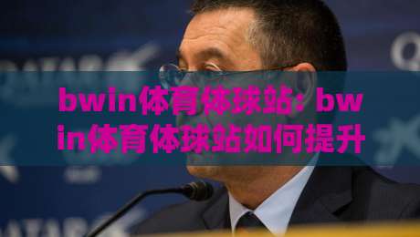 bwin体育体球站: bwin体育体球站如何提升赛事观看体验? bwin体育体球站内容布局与互动设计思路-今晚靠谱最火进球站社区排行信号赔率升盘在线看