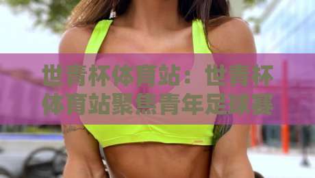 世青杯体育站：世青杯体育站聚焦青年足球赛事内容与观赛体验【世青杯体育站】-线上十大最稳博球站超清网站新用户免费无延迟4K