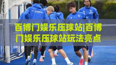 百博门娱乐压球站|百博门娱乐压球站玩法亮点+百博门娱乐压球站新手入门怎么选-线上十大最稳投球网在线观看初盘全场回放投屏赛程投注