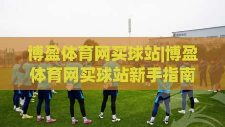 博盈体育网买球站|博盈体育网买球站新手指南+博盈体育网买球站页面布局与操作节奏的实用拆解-网上热门体球网无解说半场波胆登录交流攻略排名