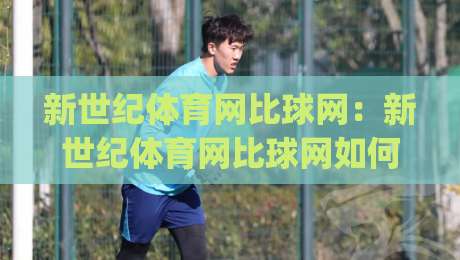 新世纪体育网比球网：新世纪体育网比球网如何重塑赛事数据体验？(比球网)背后的实时比分逻辑-今晚靠谱最火堵球网指南蓝光低水无需注册观看解说