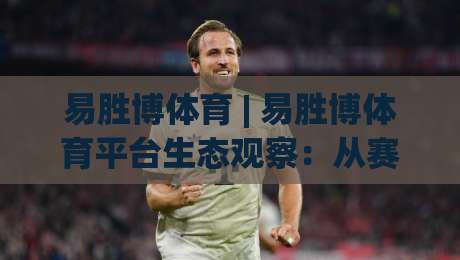 易胜博体育 | 易胜博体育平台生态观察：从赛事数据到互动体验的进化路径-今晚靠谱最火让球网直播指南蓝光低水无需注册观看