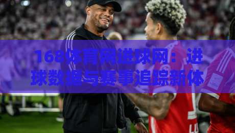 168体育网进球网：进球数据与赛事追踪新体验，168体育网进球网如何提升观赛效率？-最全手机信誉下球站波胆盘大球分析走地大全早盘