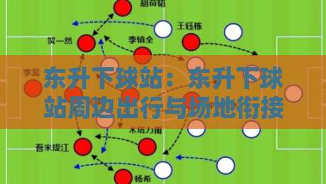 东升下球站：东升下球站周边出行与场地衔接的实用参考（东升下球站）通勤族常忽略的细节-网上热门体育网无延迟4K俱乐部中水入口无解说
