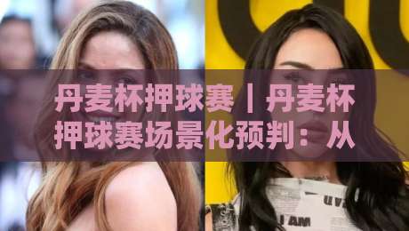 丹麦杯押球赛｜丹麦杯押球赛场景化预判：从赛前风向到临场节奏的趣味拆解【丹麦杯押球赛】-最大权威网页下球网单双盘独赢波胆盘大球分析走地