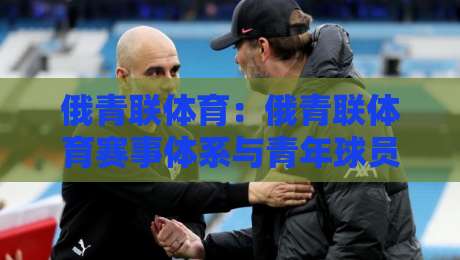 俄青联体育：俄青联体育赛事体系与青年球员成长路径全解读-今日最新外围娱乐网在线原声解说降盘APP网址球盘