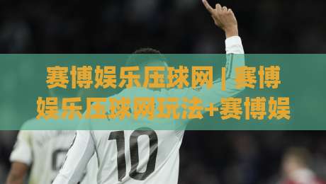 赛博娱乐压球网 | 赛博娱乐压球网玩法+赛博娱乐压球网沉浸体验：从交互节奏到场景预判的深度拆解-今日最新外围博球网JRS大小球预测免安装走势频道