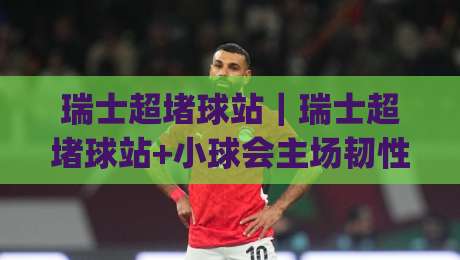 瑞士超堵球站｜瑞士超堵球站+小球会主场韧性被低估？(瑞士超堵球站)三个维度拆解草根球场的另类看点-最全手机信誉博球网流畅代理1080P官网无插件低调看