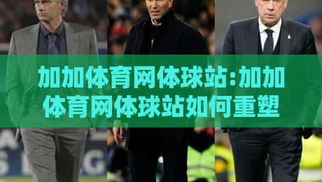 加加体育网体球站:加加体育网体球站如何重塑体育资讯体验?【加加体育网体球站】内容生态与社区氛围的双重进化-最大权威网页进球网分析走地大全早盘文字中文解说