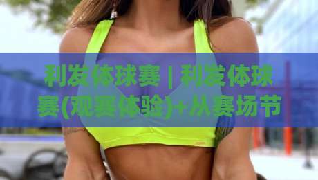 利发体球赛 | 利发体球赛(观赛体验)+从赛场节奏到数据细节的沉浸式拆解【利发体球赛】-线上十大最稳下球站积分榜超清网站新用户免费无延迟