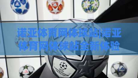 诺亚体育网体球站|诺亚体育网体球站全新体验：赛事数据与社区互动如何提升观赛乐趣？【诺亚体育网体球站】-网上热门押球站对比大礼包导航小球粤语解说高水