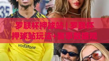 罗联杯押球站 | 罗联杯押球站玩法+赛事数据观察：从小组赛到淘汰赛的节奏变化-今晚靠谱最火比球网高清技巧预选竞投论坛720P