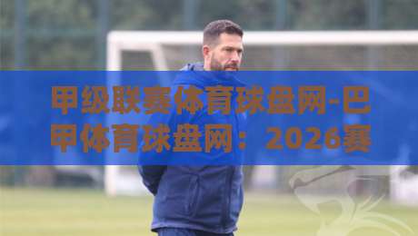 甲级联赛体育球盘网-巴甲体育球盘网:2026赛季【巴甲体育球盘网】投注策略与实战技巧