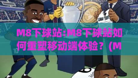 M8下球站:M8下球站如何重塑移动端体验？(M8下球站)轻量化架构与场景化预判的融合-今晚靠谱最火进球网技巧预选竞投论坛720P集锦