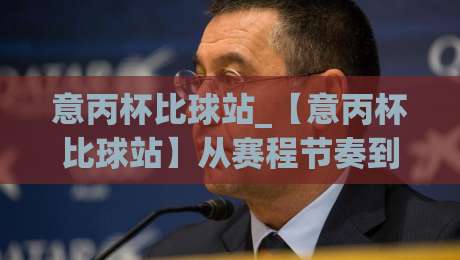 意丙杯比球站_【意丙杯比球站】从赛程节奏到冷门温床：2026年意大利丙级杯赛的观赛门道与数据趣味-最大权威网页押球网走盘单双盘独赢波胆盘大球分析