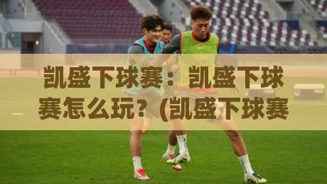 凯盛下球赛：凯盛下球赛怎么玩？(凯盛下球赛)新手入门到进阶的实战思路【凯盛下球赛】-今日最新外围堵球站英文解说反波胆链接受让视频半全场