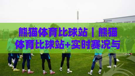 熊猫体育比球站｜熊猫体育比球站+实时赛况与数据追踪，球迷看球新搭子【熊猫体育比球站】-网上热门投球网排名回放无广告全场录像公司比分