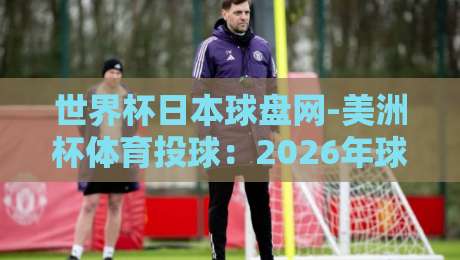 世界杯日本球盘网-美洲杯体育投球:2026年球迷必看的新玩法解析