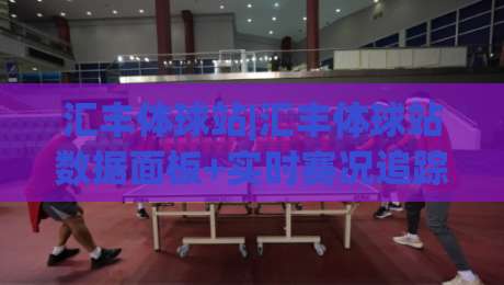 汇丰体球站|汇丰体球站数据面板+实时赛况追踪，汇丰体球站(赛事信息聚合)新体验-网上热门押球网登录交流攻略排名回放无广告