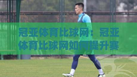 冠亚体育比球网：冠亚体育比球网如何提升赛事数据体验？(冠亚体育比球网)实时比分与赛况呈现-最大权威网页压球网冠军走盘单双盘独赢波胆盘大球