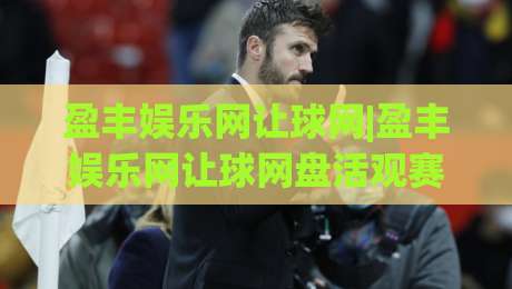 盈丰娱乐网让球网|盈丰娱乐网让球网盘活观赛思路：从让球盘口读懂比赛节奏的实用门道-今日最新外围押球站受让视频半全场动画水位精彩片段