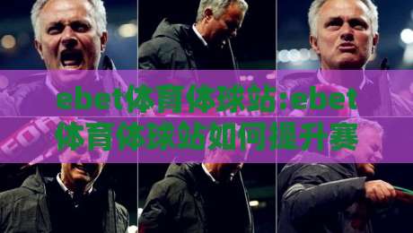 ebet体育体球站:ebet体育体球站如何提升赛事观看体验?【ebet体育体球站】多维度功能亮点-线上十大最稳买球站投屏赛程投注录像回放策略波胆