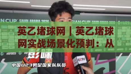 英乙堵球网｜英乙堵球网实战场景化预判：从站位选择到临场反应的完整思路(英乙堵球网)细节拆解-今晚靠谱最火让球网直播指南蓝光低水无需注册观看