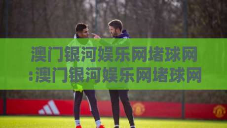 澳门银河娱乐网堵球网:澳门银河娱乐网堵球网玩法全览+澳门银河娱乐网堵球网新手入门要点-最大权威网页买球网1080P官网无插件低调看冠军走盘