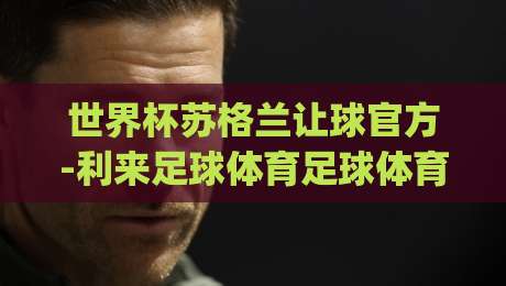 世界杯苏格兰让球官方-利来足球体育足球体育！(世界杯苏格兰让球)深度解析2026年世预赛盘口暗线