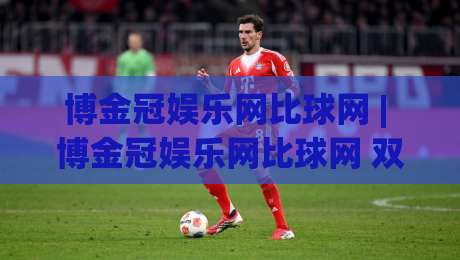 博金冠娱乐网比球网 | 博金冠娱乐网比球网 双平台内容生态怎么选？(博金冠娱乐网比球网) 场景化对比思路-最全手机信誉博球网流畅代理1080P官网无插件低调看