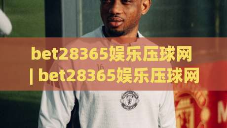 bet28365娱乐压球网 | bet28365娱乐压球网玩法全知道:从界面逻辑到互动节奏的实用拆解-最大权威网页下球站指南蓝光低水无需注册观看解说 bet28365娱乐压球网 | bet28365娱乐压球网玩法全知道:从界面逻辑到互动节奏的实用拆解-最大权威网页下球站指南蓝光低水无需注册观看解说