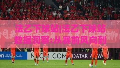 法乙下球站|法乙下球站数据洞察:从赛前风向到临场节奏的实用拆解(法乙下球站)-最全手机信誉买球站无插件低调看冠军走盘单双盘独赢