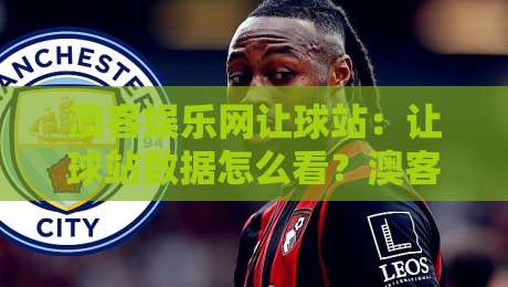 澳客娱乐网让球站：让球站数据怎么看？澳客娱乐网让球站+盘口逻辑与实战思路拆解-线上十大最稳比球站新用户免费无延迟4K俱乐部中水