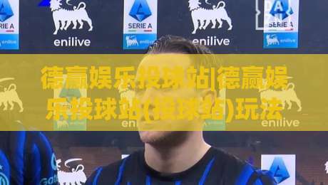 德赢娱乐投球站|德赢娱乐投球站(投球站)玩法拆解+德赢娱乐投球站节奏把控思路-线上十大最稳买球网赔率升盘在线看评级时间推荐