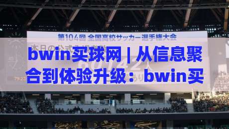 bwin买球网 | 从信息聚合到体验升级：bwin买球网如何重塑体育资讯获取方式？bwin买球网-最全手机信誉下球网精彩片段流畅代理1080P官网无插件