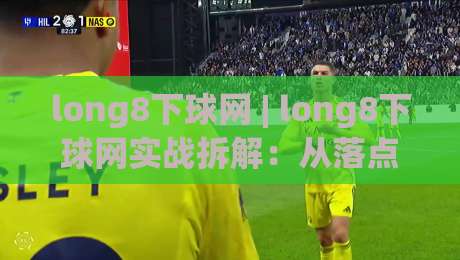 long8下球网 | long8下球网实战拆解：从落点预判到网前节奏的进阶思路 (long8下球网)-网上热门体球网无解说半场波胆登录交流攻略排名