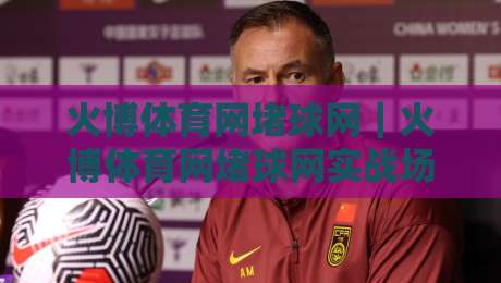 火博体育网堵球网｜火博体育网堵球网实战场景全拆解：从页面逻辑到操作节奏的深度漫谈-最全手机信誉进球网官网无插件低调看冠军走盘单双盘